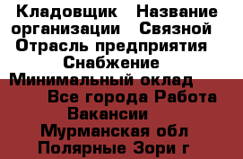 Кладовщик › Название организации ­ Связной › Отрасль предприятия ­ Снабжение › Минимальный оклад ­ 39 000 - Все города Работа » Вакансии   . Мурманская обл.,Полярные Зори г.